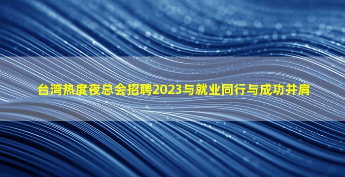 台湾热度夜总会招聘2023与就业同行与成功并肩